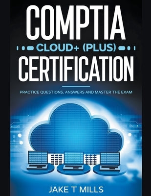 CompTIA Cloud+ (Plus) Certification Practice Questions, Answers and Master the Exam by Mills, Jake T.