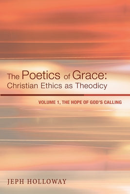 The Poetics of Grace: Christian Ethics as Theodicy, Volume 1: The Hope of God's Calling by Holloway, Jeph