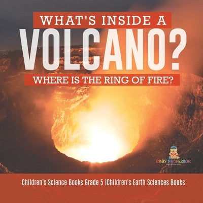 What's Inside a Volcano? Where Is the Ring of Fire? Children's Science Books Grade 5 Children's Earth Sciences Books by Baby Professor