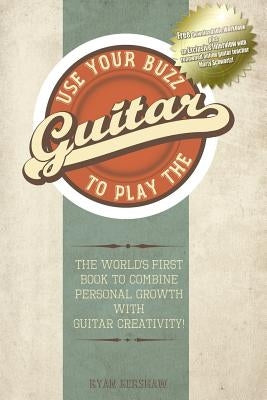 Use Your Buzz to Play the Guitar: The World's First Book to Combine Personal Growth with Guitar Creativity by Kershaw, Ryan