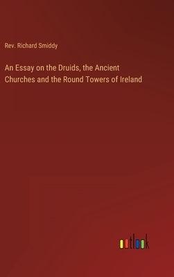 An Essay on the Druids, the Ancient Churches and the Round Towers of Ireland by Smiddy, Richard
