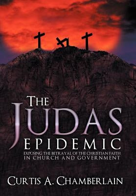 The Judas Epidemic: Exposing the Betrayal of the Christian Faith in Church and Government by Chamberlain, Curtis A.