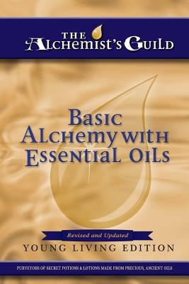 Basic Alchemy with Essential Oils: Young Living Edition by The Alchemist's Guild