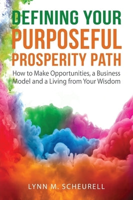 Defining Your Purposeful Prosperity Path: How to Make Opportunities, a Business Model and a Living from Your Wisdom by Scheurell, Lynn