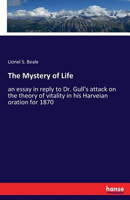The Mystery of Life: an essay in reply to Dr. Gull's attack on the theory of vitality in his Harveian oration for 1870 by Beale, Lionel S.