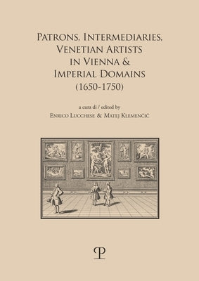 Patrons, Intermediaries, Venetian Artists in Vienna & Imperial Domains (1650-1750) by Klemencic, Matej