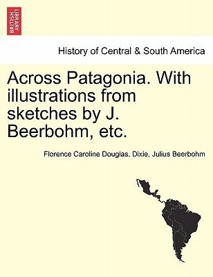 Across Patagonia. with Illustrations from Sketches by J. Beerbohm, Etc. by Dixie, Florence Caroline Douglas