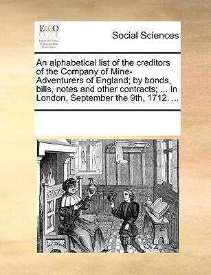 An Alphabetical List of the Creditors of the Company of Mine-Adventurers of England; By Bonds, Bills, Notes and Other Contracts; ... in London, Septem by Multiple Contributors