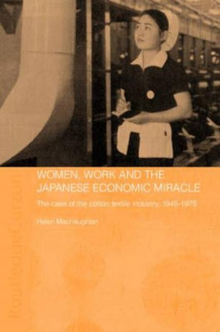 Women, Work and the Japanese Economic Miracle: The Case of the Cotton Textile Industry, 1945-1975 by Macnaughtan, Helen