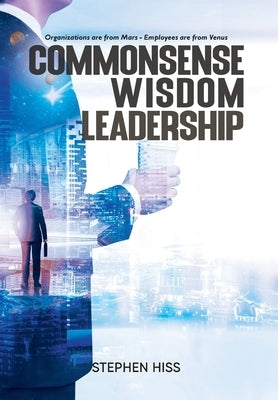 Commonsense - Wisdom - Leadership: Organizations are from Mars - Employees are from Venus by Stephen Hiss