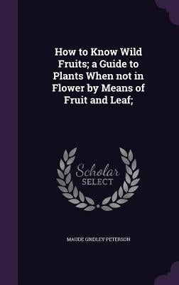 How to Know Wild Fruits; a Guide to Plants When not in Flower by Means of Fruit and Leaf; by Peterson, Maude Gridley