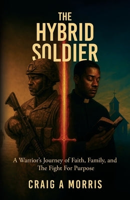 The Hybrid Soldier: A Warrior's Journey of Faith, Family, and The Fight for Purpose by Morris, Craig A.