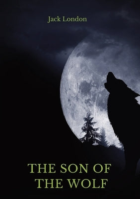 The Son of the Wolf: A collection of short stories by Jack London by London, Jack