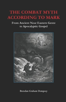 The Combat Myth According to Mark: From Ancient Near Eastern Genre to Apocalyptic Gospel by Dempsey, Brendan Graham