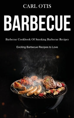 Barbecue: Barbecue Cookbook Of Smoking Barbecue Recipes (Exciting Barbecue Recipes to Love) by Otis, Carl