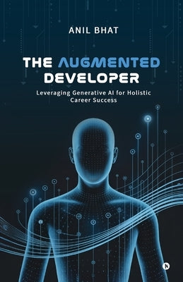 The Augmented Developer: Leveraging Generative AI for Holistic Career Success by Anil Bhat