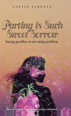 Parting Is Such Sweet Sorrow: Saying Goodbye to an Eating Problem: How to Change Your Relationship with Food by Parente, Louise