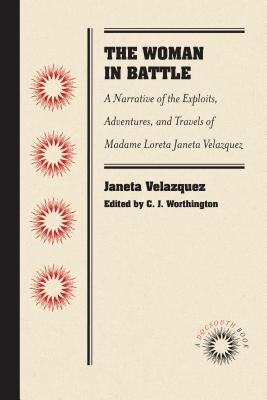 The Woman in Battle: A Narrative of the Exploits, Adventures, and Travels of Madame Loreta Janeta Velazquez, Otherwise Known as Lieutenant by Velazquez, Janeta