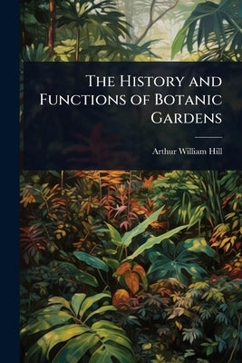 The History and Functions of Botanic Gardens by Hill, Arthur William
