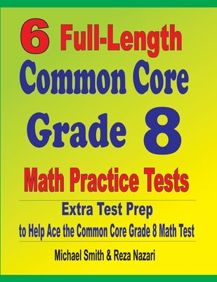 6 Full-Length Common Core Grade 8 Math Practice Tests: Extra Test Prep to Help Ace the Common Core Math Test by Smith, Michael