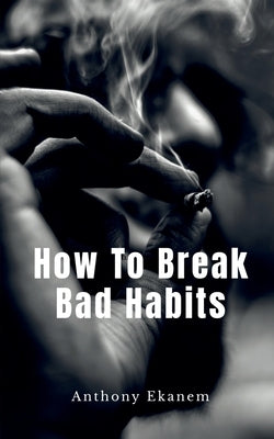 How To Break Bad Habits by Ekanem, Anthony