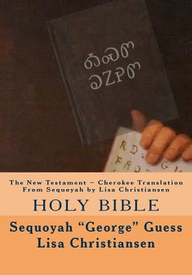 The New Testament Cherokee Translation From Sequoyah by Lisa Christiansen: Holy Bible by Christiansen, Lisa Christine