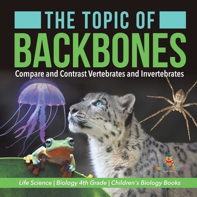 The Topic of Backbones: Compare and Contrast Vertebrates and Invertebrates Life Science Biology 4th Grade Children's Biology Books by Baby Professor