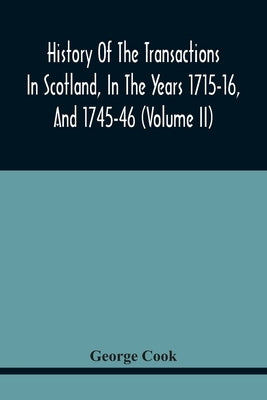 History Of The Transactions In Scotland, In The Years 1715-16, And 1745-46: Containing An Impartial Account Of The Occurrences Of These Years; Togethe by Charles, George
