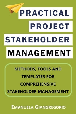 Practical Project Stakeholder Management: Methods, Tools and Templates for Comprehensive Stakeholder Management by Giangregorio, Emanuela