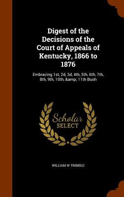 Digest of the Decisions of the Court of Appeals of Kentucky, 1866 to 1876: Embracing 1st, 2d, 3d, 4th, 5th, 6th, 7th, 8th, 9th, 10th, & 11th Bush by Trimble, William W.