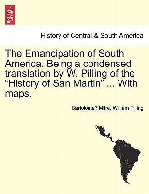 The Emancipation of South America. Being a condensed translation by W. Pilling of the "History of San Martin" ... With maps. by Mitre, Bartolomé