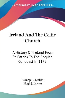 Ireland And The Celtic Church: A History Of Ireland From St. Patrick To The English Conquest In 1172 by Stokes, George T.