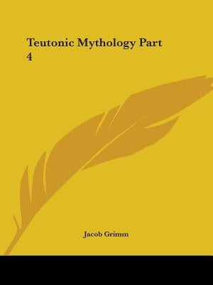 Teutonic Mythology Part 4 by Grimm, Jacob Ludwig Carl