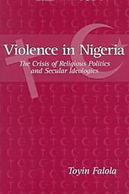 Violence in Nigeria: The Crisis of Religious Politics and Secular Ideologies by Falola, Toyin