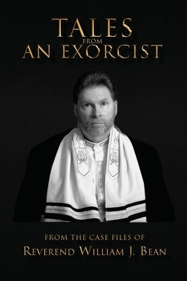 Tales From An Exorcist: From The Case Files of Reverend William J Bean by Bean, William J.