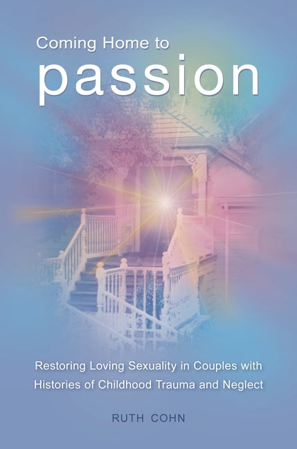 Coming Home to Passion: Restoring Loving Sexuality in Couples with Histories of Childhood Trauma and Neglect by Cohn, Ruth