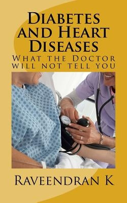 Diabetes and Heart Diseases: What the Doctor will not tell you by K, Raveendran