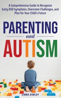 Parenting and Autism: A Comprehensive Guide to Recognize Early ASD Symptoms, Overcome Challenges, and Plan for Your Child's Future by Ashley, Linda