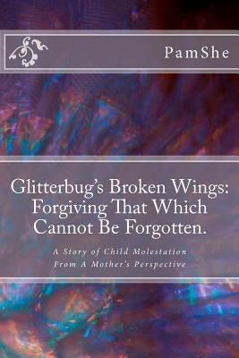Glitterbug's Broken Wings: Forgiving That Which Cannot Be Forgotten.: A Story of Child Molestation From A Mother's Perspective by Pamshe