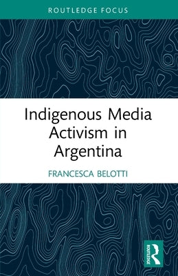 Indigenous Media Activism in Argentina by Belotti, Francesca