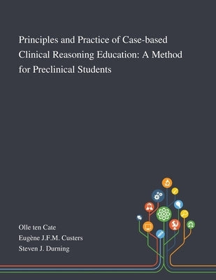 Principles and Practice of Case-based Clinical Reasoning Education: A Method for Preclinical Students by Olle Ten Cate