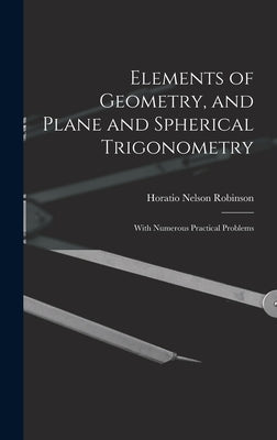 Elements of Geometry, and Plane and Spherical Trigonometry: With Numerous Practical Problems by Robinson, Horatio Nelson