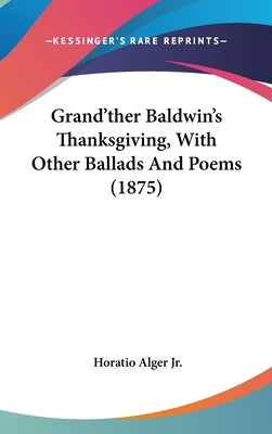 Grand'ther Baldwin's Thanksgiving, With Other Ballads And Poems (1875) by Alger, Horatio, Jr.