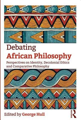 Debating African Philosophy: Perspectives on Identity, Decolonial Ethics and Comparative Philosophy by Hull, George