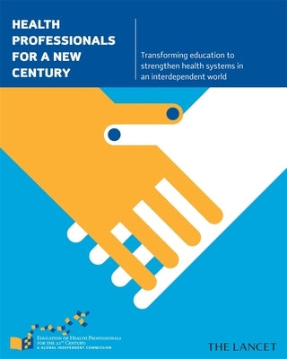 Health Professionals for a New Century: Transforming Education to Strengthen Health Systems in an Interdependent World by Frenk, Julio