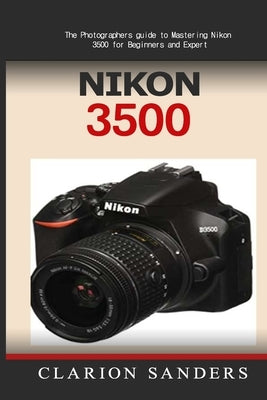 Nikon 3500: The Photographers guide to Mastering Nikon 3500 for Beginners and Expert by Sanders, Clarion
