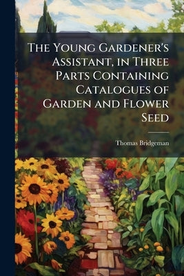 The Young Gardener's Assistant, in Three Parts Containing Catalogues of Garden and Flower Seed by Bridgeman, Thomas [From Old Catalog]