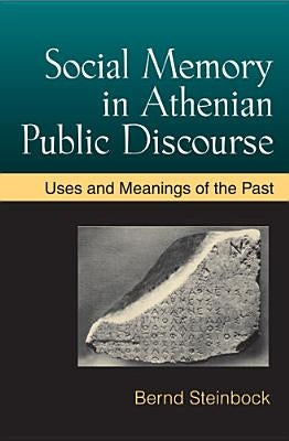 Social Memory in Athenian Public Discourse: Uses and Meanings of the Past by Steinbock, Bernd