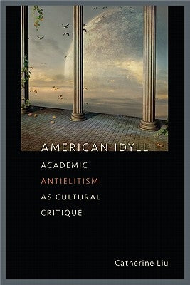 American Idyll: Academic Antielitism as Cultural Critique by Liu, Catherine