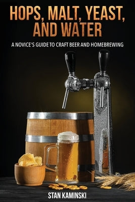 Hops, Malt, Yeast, and Water: A Novice's Guide to Craft Beer and Homebrewing. by Kaminski, Stan